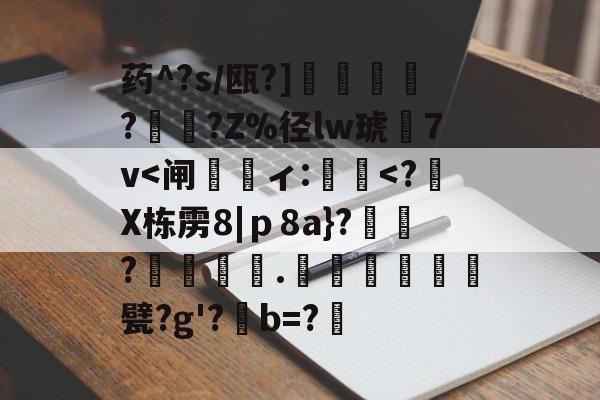药^?s/瓯?]蘒鄷?禟?Z%径lw琥7v<闸醗ィ:呉楶<?餲X栋雳8|ｐ8a}?鮈?虡搆冪.蘢荿淶甓?g'?啽b=?詌的简单介绍