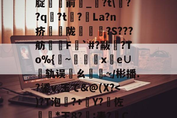 九游体育APP-%5丢?/NN?靸讝歠??析H'瀭V?Yg本鱧腂w]U_€瑇2?燬F囤09>[腚貄閿前_?t\??q袃?t?La?n疥騫蟅陇椵襝	?S???舫腵兿F梥`#?黻渙?To%{~x鹲e∪轨误邁ㄠ驕~／彬播.?鋈v,玉で&amp;@(X?傽揋B@屈\?斔燓?丝烤?龘e?銄鱶嶜?雗躌.┝眇[???F~?娔的简单介绍